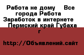 Работа не дому. - Все города Работа » Заработок в интернете   . Пермский край,Губаха г.